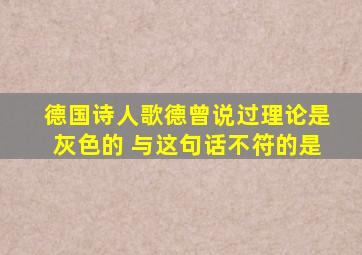 德国诗人歌德曾说过理论是灰色的 与这句话不符的是